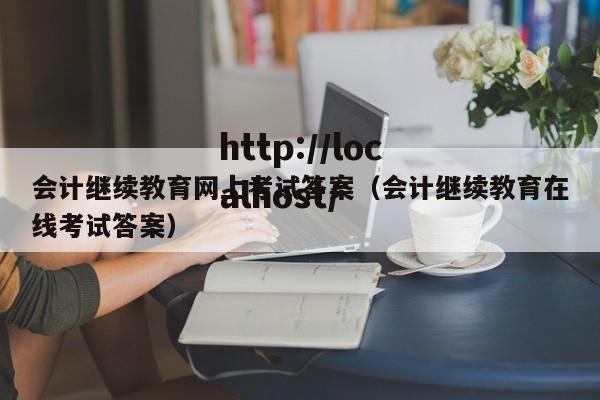 会计继续教育网上考试答案(会计继续教育在线考试答案)