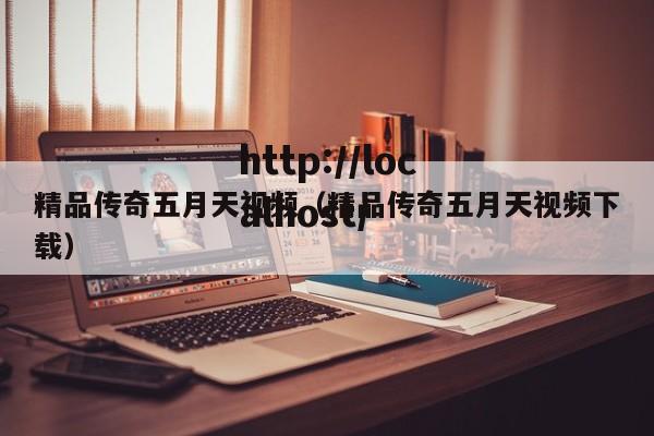 精品传奇五月天视频（精品传奇五月天视频下载）