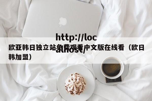 欧亚韩日独立站免费观看中文版在线看(欧日韩加盟)