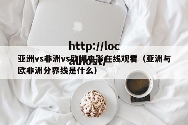亚洲vs非洲vs欧洲电影在线观看（亚洲与欧非洲分界线是什么）