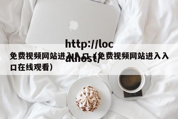 免费视频网站进入入口(免费视频网站进入入口在线观看)
