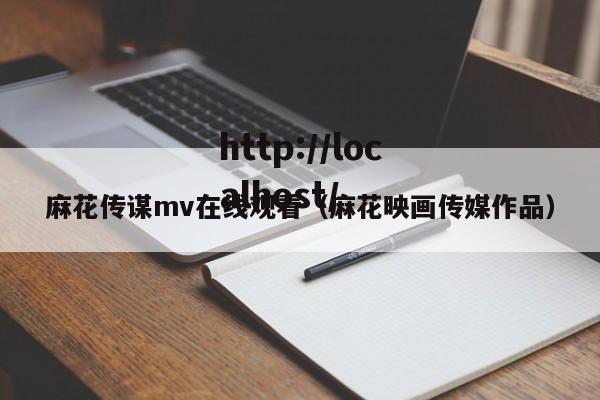 麻花传谋mv在线观看（麻花映画传媒作品）
