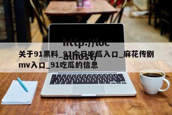 关于91黑料_91今日吃瓜入口_麻花传剧mv入口_91吃瓜的信息