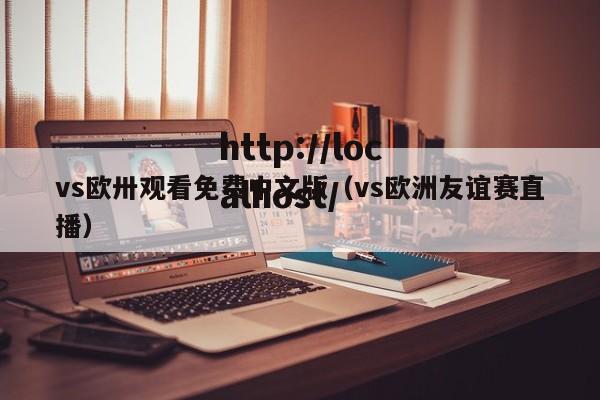 vs欧卅观看免费中文版（vs欧洲友谊赛直播）